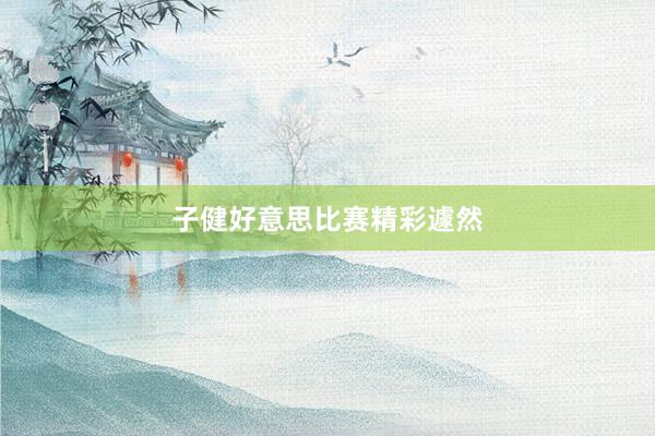 子健好意思比赛精彩遽然