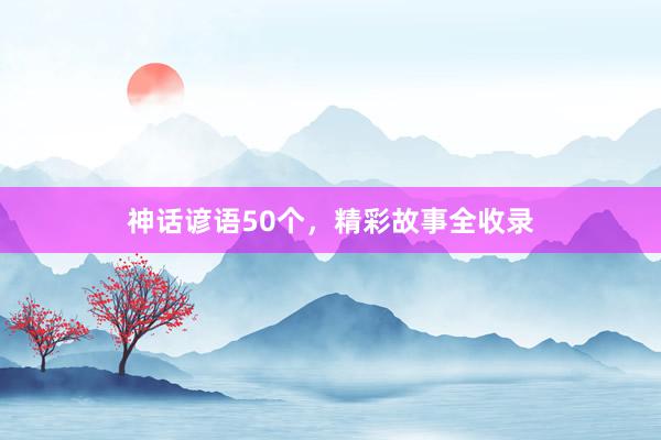 神话谚语50个,精彩故事全收录